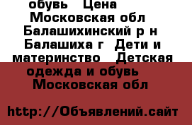 обувь › Цена ­ 500 - Московская обл., Балашихинский р-н, Балашиха г. Дети и материнство » Детская одежда и обувь   . Московская обл.